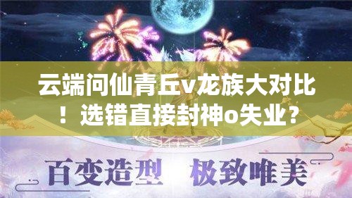 云端問(wèn)仙青丘v龍族大對(duì)比！選錯(cuò)直接封神o失業(yè)？