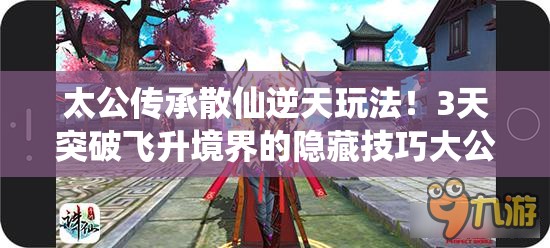 太公傳承散仙逆天玩法！3天突破飛升境界的隱藏技巧大公開(kāi)