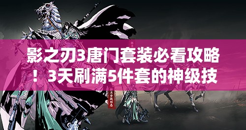 影之刃3唐門(mén)套裝必看攻略！3天刷滿(mǎn)5件套的神級(jí)技巧