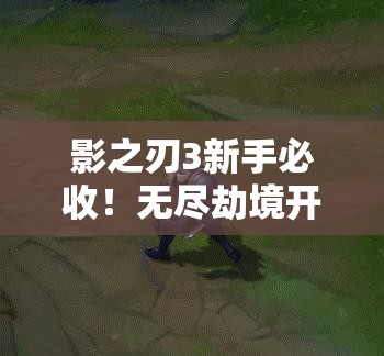 影之刃3新手必收！無(wú)盡劫境開(kāi)啟終極攻略，主線(xiàn)任務(wù)速通秘籍
